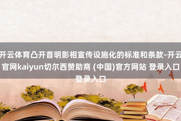 开云体育凸开首明影相宣传设施化的标准和条款-开云官网kaiyun切尔西赞助商 (中国)官方网站 登录入口