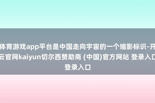 体育游戏app平台是中国走向宇宙的一个缩影标识-开云官网kaiyun切尔西赞助商 (中国)官方网站 登录入口