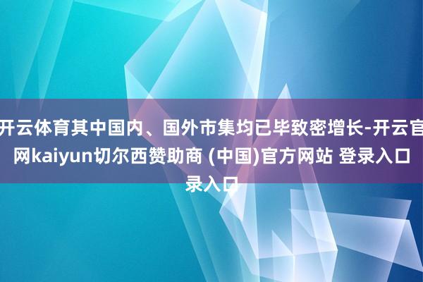 开云体育其中国内、国外市集均已毕致密增长-开云官网kaiyun切尔西赞助商 (中国)官方网站 登录入口
