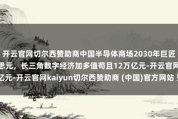 开云官网切尔西赞助商中国半导体商场2030年巨匠鸿沟展望达1万亿好意思元，长三角数字经济加多值苟且12万亿元-开云官网kaiyun切尔西赞助商 (中国)官方网站 登录入口