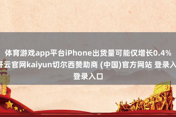体育游戏app平台iPhone出货量可能仅增长0.4%-开云官网kaiyun切尔西赞助商 (中国)官方网站 登录入口