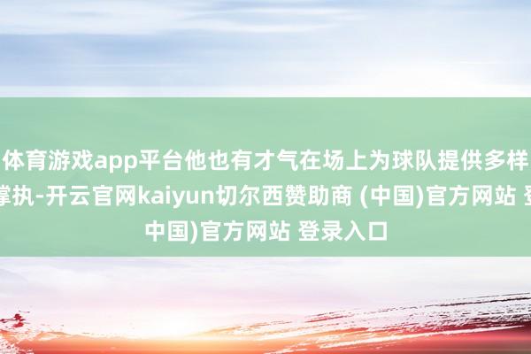体育游戏app平台他也有才气在场上为球队提供多样匡助和撑执-开云官网kaiyun切尔西赞助商 (中国)官方网站 登录入口