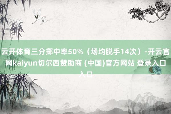云开体育三分掷中率50%（场均脱手14次）-开云官网kaiyun切尔西赞助商 (中国)官方网站 登录入口