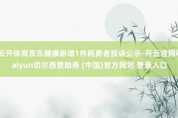 云开体育京东健康新增1件耗费者投诉公示-开云官网kaiyun切尔西赞助商 (中国)官方网站 登录入口