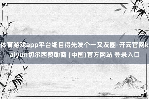 体育游戏app平台细目得先发个一又友圈-开云官网kaiyun切尔西赞助商 (中国)官方网站 登录入口