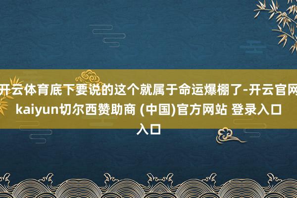 开云体育底下要说的这个就属于命运爆棚了-开云官网kaiyun切尔西赞助商 (中国)官方网站 登录入口