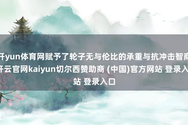 开yun体育网赋予了轮子无与伦比的承重与抗冲击智商-开云官网kaiyun切尔西赞助商 (中国)官方网站 登录入口