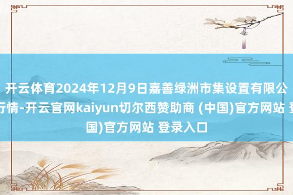 开云体育2024年12月9日嘉善绿洲市集设置有限公司价钱行情-开云官网kaiyun切尔西赞助商 (中国)官方网站 登录入口