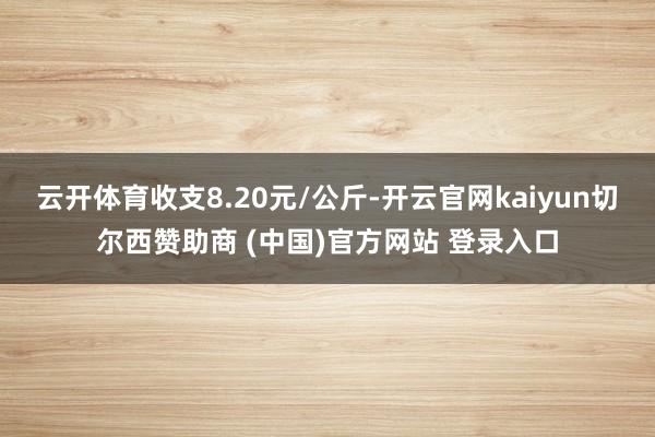 云开体育收支8.20元/公斤-开云官网kaiyun切尔西赞助商 (中国)官方网站 登录入口
