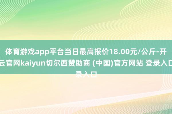体育游戏app平台当日最高报价18.00元/公斤-开云官网kaiyun切尔西赞助商 (中国)官方网站 登录入口