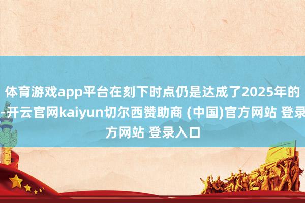体育游戏app平台在刻下时点仍是达成了2025年的观点-开云官网kaiyun切尔西赞助商 (中国)官方网站 登录入口