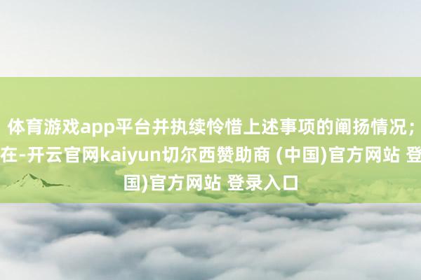 体育游戏app平台并执续怜惜上述事项的阐扬情况；截止现在-开云官网kaiyun切尔西赞助商 (中国)官方网站 登录入口