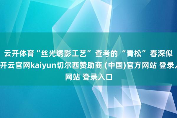 云开体育“丝光绣影工艺” 查考的 “青松” 春深似海-开云官网kaiyun切尔西赞助商 (中国)官方网站 登录入口