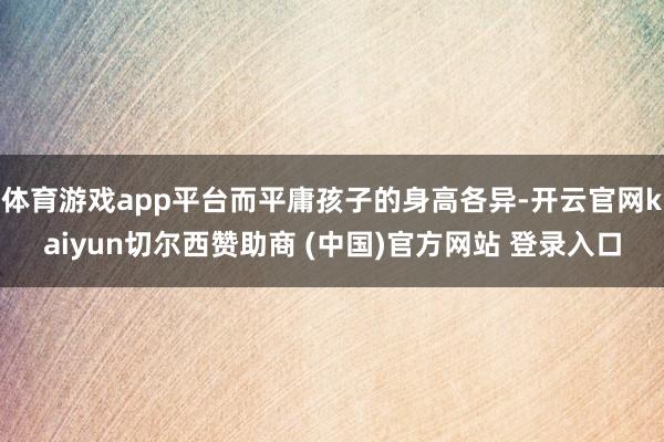体育游戏app平台而平庸孩子的身高各异-开云官网kaiyun切尔西赞助商 (中国)官方网站 登录入口