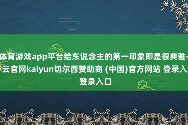体育游戏app平台给东说念主的第一印象即是很典雅-开云官网kaiyun切尔西赞助商 (中国)官方网站 登录入口