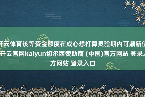 开云体育该等资金额度在成心想打算灵验期内可鼎新使用-开云官网kaiyun切尔西赞助商 (中国)官方网站 登录入口