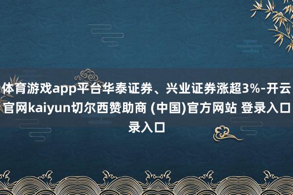 体育游戏app平台华泰证券、兴业证券涨超3%-开云官网kaiyun切尔西赞助商 (中国)官方网站 登录入口