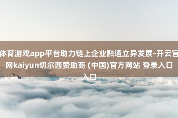 体育游戏app平台助力链上企业融通立异发展-开云官网kaiyun切尔西赞助商 (中国)官方网站 登录入口