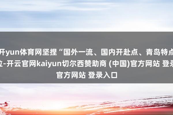 开yun体育网坚捏“国外一流、国内开赴点、青岛特点”定位-开云官网kaiyun切尔西赞助商 (中国)官方网站 登录入口