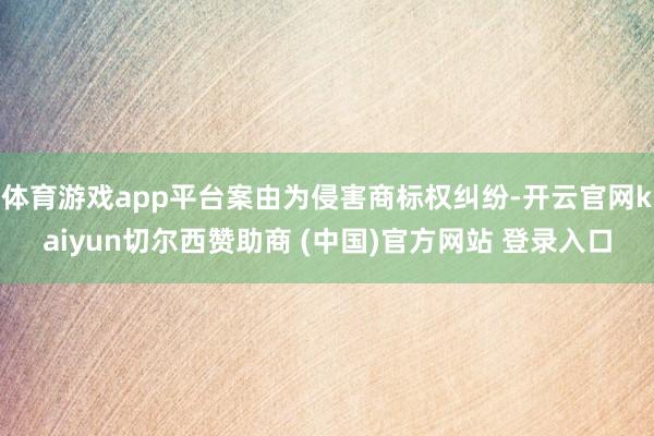体育游戏app平台案由为侵害商标权纠纷-开云官网kaiyun切尔西赞助商 (中国)官方网站 登录入口