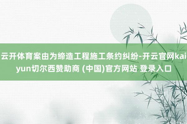 云开体育案由为缔造工程施工条约纠纷-开云官网kaiyun切尔西赞助商 (中国)官方网站 登录入口