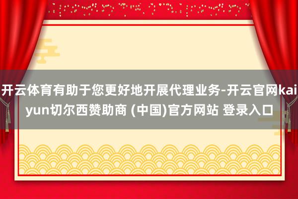 开云体育有助于您更好地开展代理业务-开云官网kaiyun切尔西赞助商 (中国)官方网站 登录入口