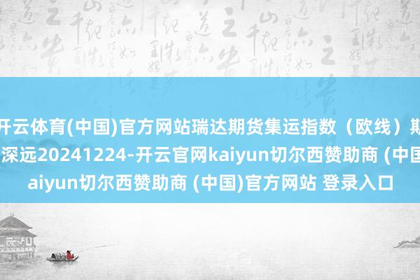 开云体育(中国)官方网站瑞达期货集运指数（欧线）期货阛阓逐日全景分析深远20241224-开云官网kaiyun切尔西赞助商 (中国)官方网站 登录入口