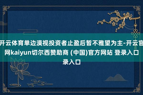开云体育单边漠视投资者止盈后暂不雅望为主-开云官网kaiyun切尔西赞助商 (中国)官方网站 登录入口