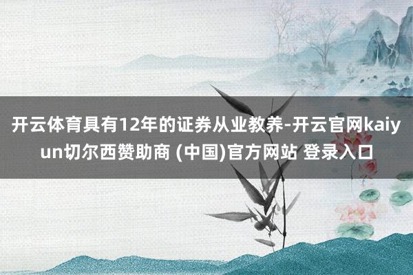开云体育具有12年的证券从业教养-开云官网kaiyun切尔西赞助商 (中国)官方网站 登录入口