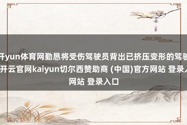 开yun体育网勤恳将受伤驾驶员背出已挤压变形的驾驶室-开云官网kaiyun切尔西赞助商 (中国)官方网站 登录入口