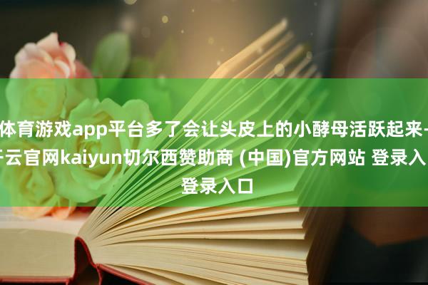 体育游戏app平台多了会让头皮上的小酵母活跃起来-开云官网kaiyun切尔西赞助商 (中国)官方网站 登录入口