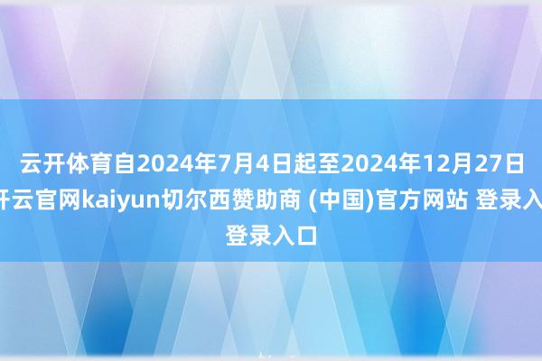 云开体育自2024年7月4日起至2024年12月27日-开云官网kaiyun切尔西赞助商 (中国)官方网站 登录入口