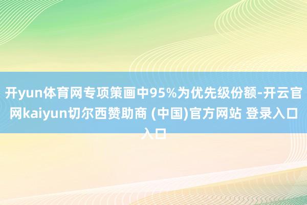 开yun体育网专项策画中95%为优先级份额-开云官网kaiyun切尔西赞助商 (中国)官方网站 登录入口