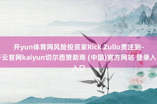 开yun体育网　　风险投资家Rick Zullo贯注到-开云官网kaiyun切尔西赞助商 (中国)官方网站 登录入口