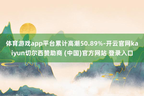 体育游戏app平台累计高潮50.89%-开云官网kaiyun切尔西赞助商 (中国)官方网站 登录入口