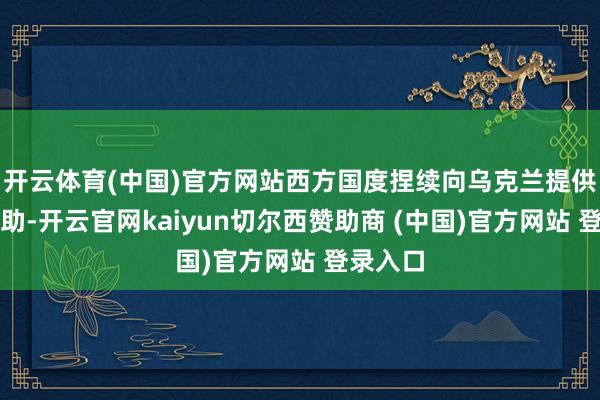 开云体育(中国)官方网站西方国度捏续向乌克兰提供军事赞助-开云官网kaiyun切尔西赞助商 (中国)官方网站 登录入口