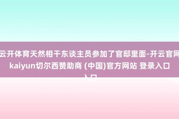 云开体育天然相干东谈主员参加了官邸里面-开云官网kaiyun切尔西赞助商 (中国)官方网站 登录入口