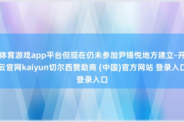 体育游戏app平台但现在仍未参加尹锡悦地方建立-开云官网kaiyun切尔西赞助商 (中国)官方网站 登录入口
