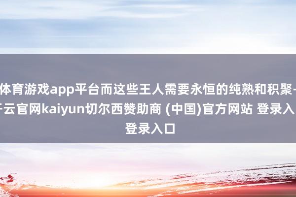 体育游戏app平台而这些王人需要永恒的纯熟和积聚-开云官网kaiyun切尔西赞助商 (中国)官方网站 登录入口