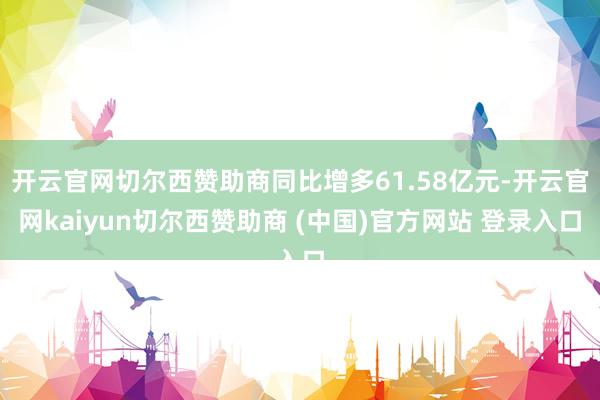 开云官网切尔西赞助商同比增多61.58亿元-开云官网kaiyun切尔西赞助商 (中国)官方网站 登录入口
