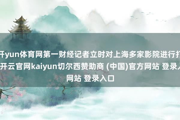 开yun体育网第一财经记者立时对上海多家影院进行打听-开云官网kaiyun切尔西赞助商 (中国)官方网站 登录入口