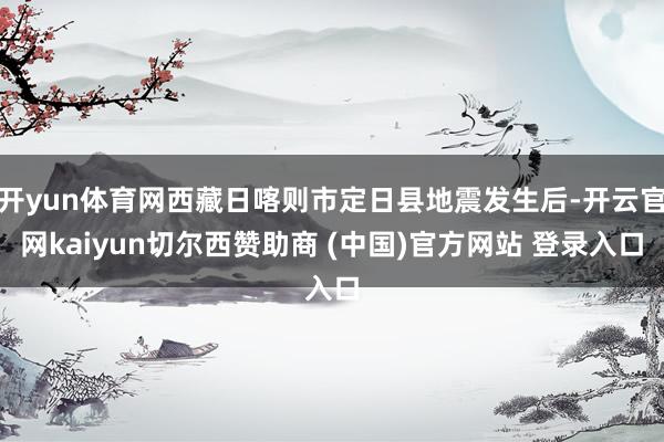 开yun体育网西藏日喀则市定日县地震发生后-开云官网kaiyun切尔西赞助商 (中国)官方网站 登录入口