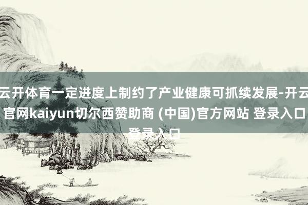 云开体育一定进度上制约了产业健康可抓续发展-开云官网kaiyun切尔西赞助商 (中国)官方网站 登录入口