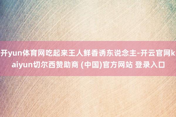 开yun体育网吃起来王人鲜香诱东说念主-开云官网kaiyun切尔西赞助商 (中国)官方网站 登录入口