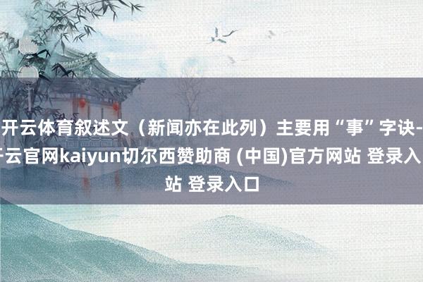 开云体育叙述文（新闻亦在此列）主要用“事”字诀-开云官网kaiyun切尔西赞助商 (中国)官方网站 登录入口