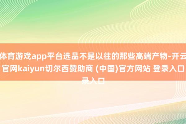 体育游戏app平台选品不是以往的那些高端产物-开云官网kaiyun切尔西赞助商 (中国)官方网站 登录入口
