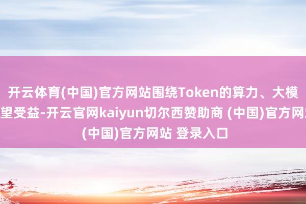 开云体育(中国)官方网站围绕Token的算力、大模子等板块有望受益-开云官网kaiyun切尔西赞助商 (中国)官方网站 登录入口