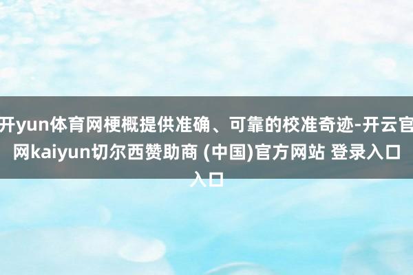 开yun体育网梗概提供准确、可靠的校准奇迹-开云官网kaiyun切尔西赞助商 (中国)官方网站 登录入口