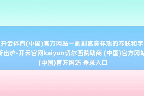 开云体育(中国)官方网站一副副寓意祥瑞的春联和字画作品簇新出炉-开云官网kaiyun切尔西赞助商 (中国)官方网站 登录入口