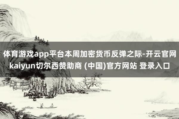 体育游戏app平台 本周加密货币反弹之际-开云官网kaiyun切尔西赞助商 (中国)官方网站 登录入口